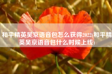 和平精英吴京语音包怎么获得2022(和平精英吴京语音包什么时候上线)