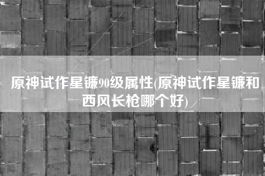 原神试作星镰90级属性(原神试作星镰和西风长枪哪个好)