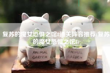 复苏的魔女恐惧之馆8通关阵容推荐(复苏的魔女恐惧之馆8) 复苏的魔女恐惧之馆8通关阵容推荐(复苏的魔女恐惧之馆8)