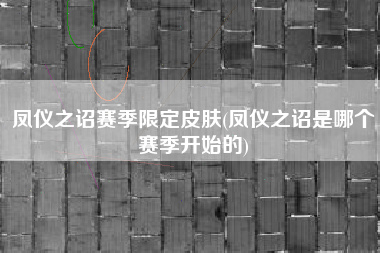 凤仪之诏赛季限定皮肤(凤仪之诏是哪个赛季开始的)