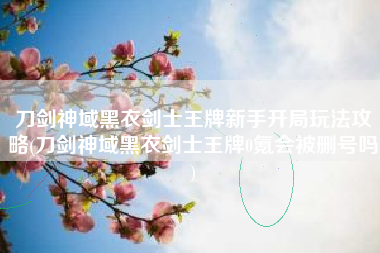 刀剑神域黑衣剑士王牌新手开局玩法攻略(刀剑神域黑衣剑士王牌0氪会被删号吗)