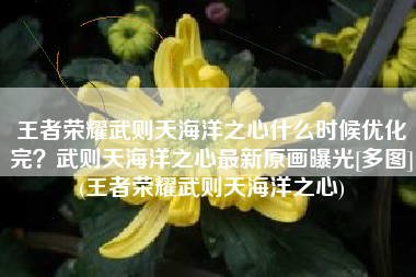 王者荣耀武则天海洋之心什么时候优化完？武则天海洋之心最新原画曝光[多图](王者荣耀武则天海洋之心)