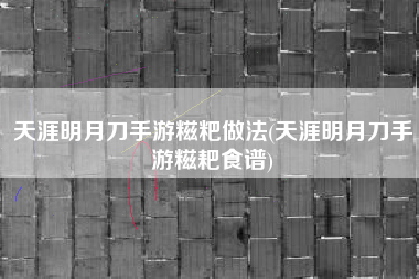 天涯明月刀手游糍粑做法(天涯明月刀手游糍耙食谱)