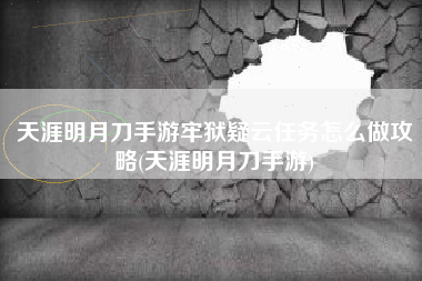 天涯明月刀手游牢狱疑云任务怎么做攻略(天涯明月刀手游)