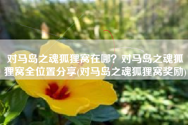 对马岛之魂狐狸窝在哪？对马岛之魂狐狸窝全位置分享(对马岛之魂狐狸窝奖励)