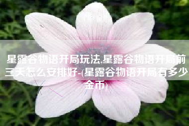 星露谷物语开局玩法,星露谷物语开局前三天怎么安排好-(星露谷物语开局有多少金币)