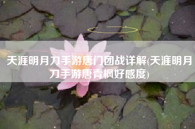 天涯明月刀手游唐门团战详解(天涯明月刀手游唐青枫好感度)