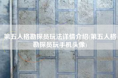 第五人格勘探员玩法详情介绍(第五人格勘探员玩手机头像)