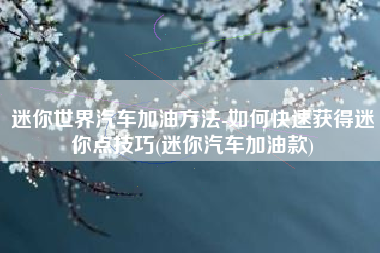 迷你世界汽车加油方法-如何快速获得迷你点技巧(迷你汽车加油款)