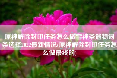 原神解除封印任务怎么做雷神圣遗物词条选择2022最新情况(原神解除封印任务怎么做最终的)