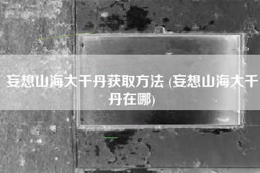 妄想山海大千丹获取方法 (妄想山海大千丹在哪)
