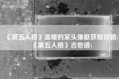 《第五人格》温暖的家头像框获取攻略(《第五人格》吉他谱)