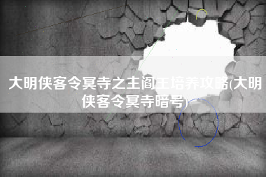 大明侠客令冥寺之主阎王培养攻略(大明侠客令冥寺暗号)