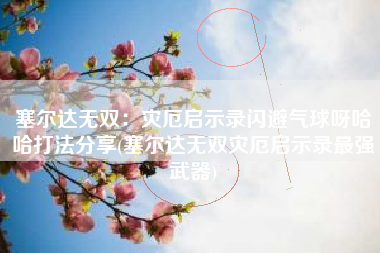 塞尔达无双：灾厄启示录闪避气球呀哈哈打法分享(塞尔达无双灾厄启示录最强武器)