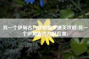 另一个伊甸古八妖烟烟罗通关攻略(另一个伊甸古代八妖位置)