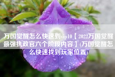 万国觉醒怎么快速到vip10【2022万国觉醒最强执政官六个阶段内容】(万国觉醒怎么快速找到玩家位置)