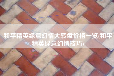 和平精英绿意幻情大转盘价格一览(和平精英绿意幻情技巧)