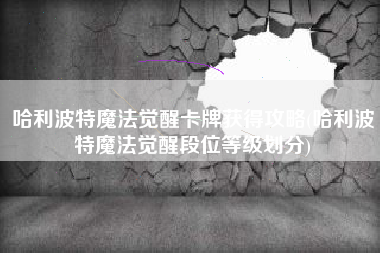 哈利波特魔法觉醒卡牌获得攻略(哈利波特魔法觉醒段位等级划分)