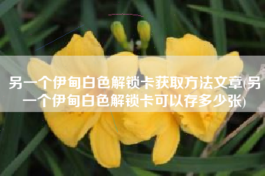 另一个伊甸白色解锁卡获取方法文章(另一个伊甸白色解锁卡可以存多少张)