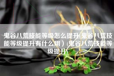 鬼谷八荒技能等级怎么提升(鬼谷八荒技能等级提升有什么用）(鬼谷八荒技能等级提升)