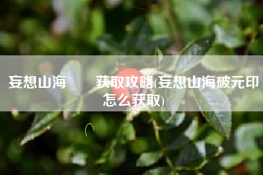 妄想山海狌狌获取攻略(妄想山海破元印怎么获取)