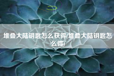 堆叠大陆钥匙怎么获得(堆叠大陆钥匙怎么得)