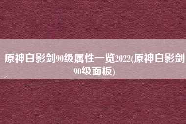 原神白影剑90级属性一览2022(原神白影剑90级面板)