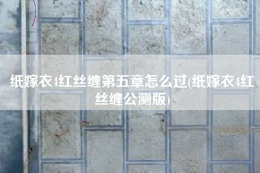 纸嫁衣4红丝缠第五章怎么过(纸嫁衣4红丝缠公测版)