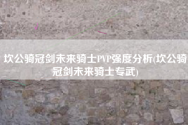 坎公骑冠剑未来骑士PVP强度分析(坎公骑冠剑未来骑士专武)