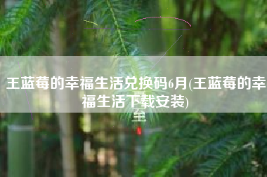王蓝莓的幸福生活兑换码6月(王蓝莓的幸福生活下载安装)