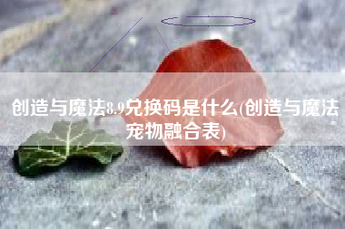 创造与魔法8.9兑换码是什么(创造与魔法宠物融合表)