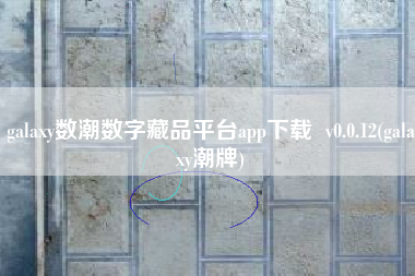 galaxy数潮数字藏品平台app下载  v0.0.12(galaxy潮牌)