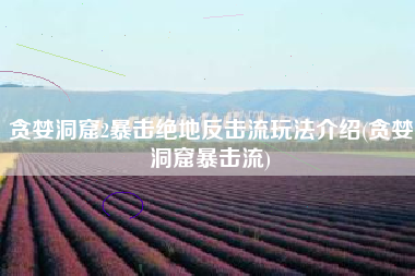贪婪洞窟2暴击绝地反击流玩法介绍(贪婪洞窟暴击流)