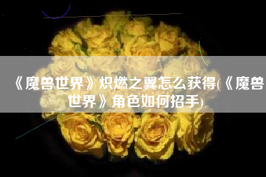 《魔兽世界》炽燃之翼怎么获得(《魔兽世界》角色如何招手)