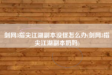 剑网3指尖江湖副本没怪怎么办(剑网3指尖江湖副本奶妈)