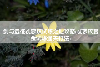 剑与远征忒萝玟试炼之地攻略(忒萝玟赏金试炼通关打法)