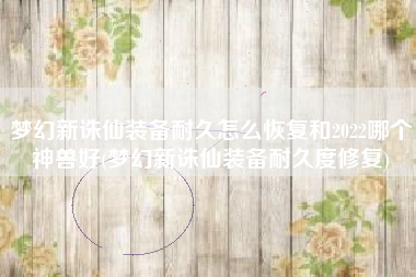 梦幻新诛仙装备耐久怎么恢复和2022哪个神兽好(梦幻新诛仙装备耐久度修复)