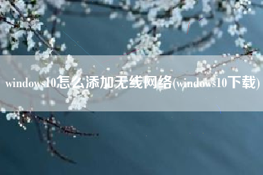 windows10怎么添加无线网络(windows10下载)
