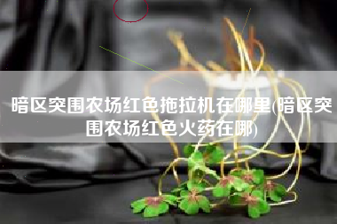 暗区突围农场红色拖拉机在哪里(暗区突围农场红色火药在哪)