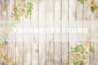 大国战英雄蔡文姬多久可以得到