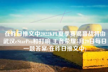 在昨日推文中2022KPL夏季赛揭幕战将由武汉eStarPro和打响 王者荣耀5月29日每日一题答案(在昨日推文中)