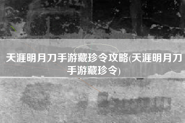 天涯明月刀手游藏珍令攻略(天涯明月刀手游藏珍令)