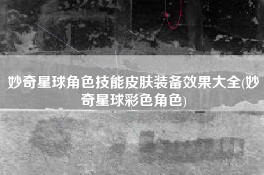 妙奇星球角色技能皮肤装备效果大全(妙奇星球彩色角色)