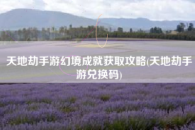 天地劫手游幻境成就获取攻略(天地劫手游兑换码)