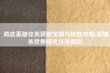 商店英雄任务获取宝箱与钥匙攻略(英雄杀世界模式任务商店)