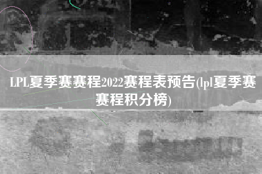LPL夏季赛赛程2022赛程表预告(lpl夏季赛赛程积分榜)