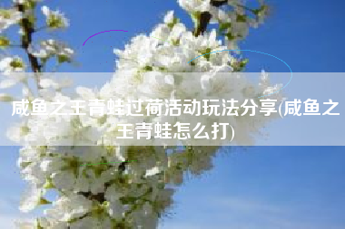 咸鱼之王青蛙过荷活动玩法分享(咸鱼之王青蛙怎么打)