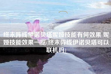终末阵线伊诺贝塔妮娅技能有何效果 妮娅技能效果一览(终末阵线伊诺贝塔可以联机吗)