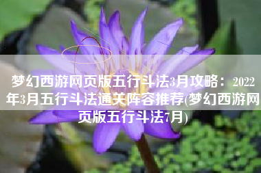 梦幻西游网页版五行斗法3月攻略：2022年3月五行斗法通关阵容推荐(梦幻西游网页版五行斗法7月)