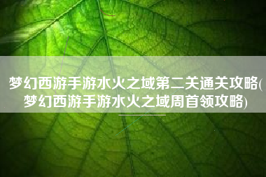 梦幻西游手游水火之域第二关通关攻略(梦幻西游手游水火之域周首领攻略)